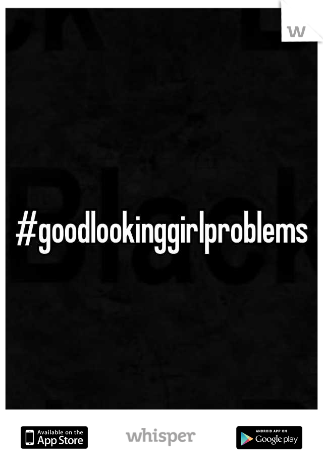 #goodlookinggirlproblems