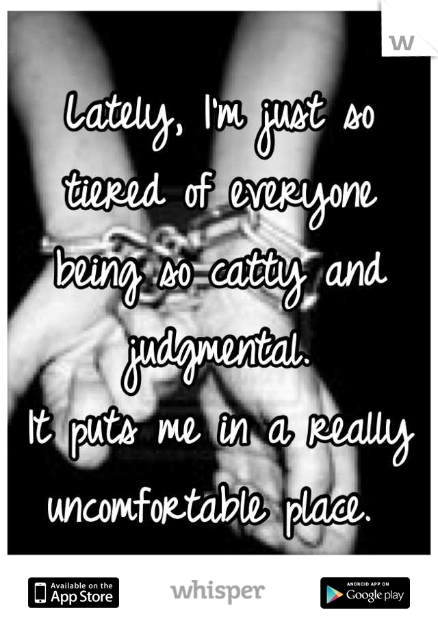 Lately, I'm just so 
tiered of everyone 
being so catty and judgmental. 
It puts me in a really uncomfortable place. 