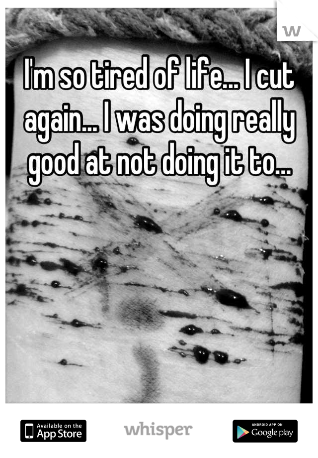 I'm so tired of life... I cut again... I was doing really good at not doing it to...