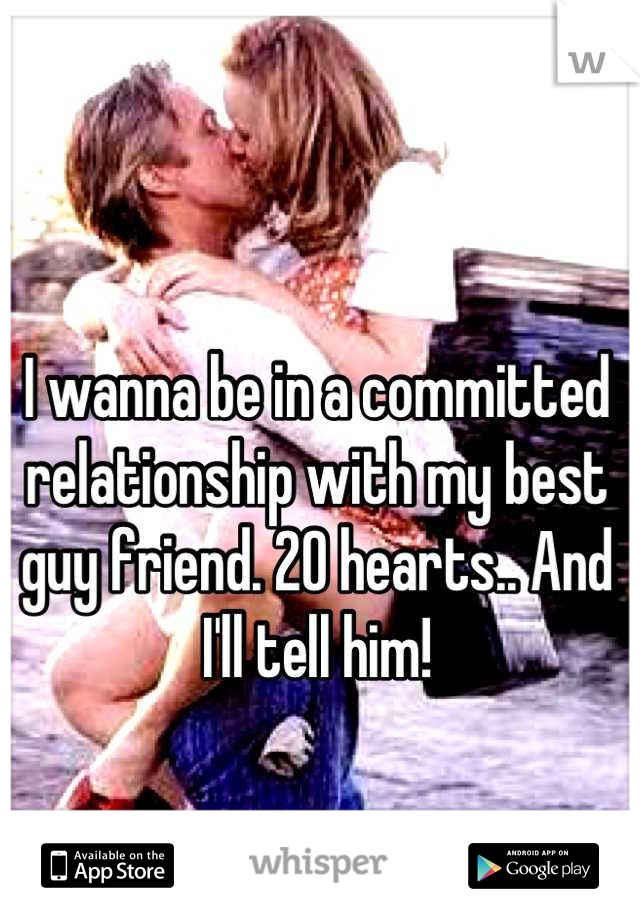 I wanna be in a committed relationship with my best guy friend. 20 hearts.. And I'll tell him!

