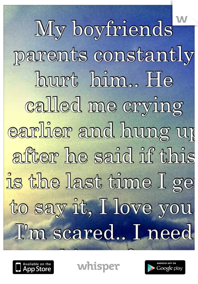 My boyfriends parents constantly hurt  him.. He called me crying earlier and hung up after he said if this is the last time I get to say it, I love you.
I'm scared.. I need him safe 