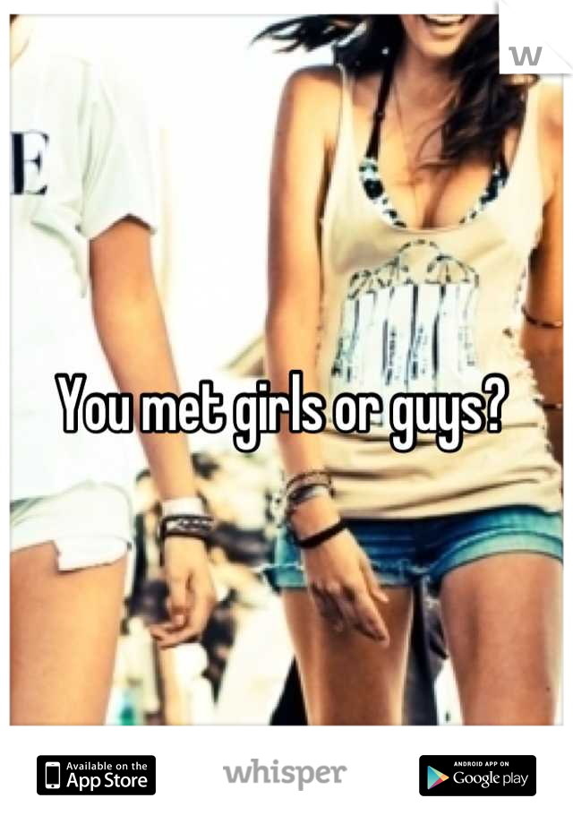 You met girls or guys? 