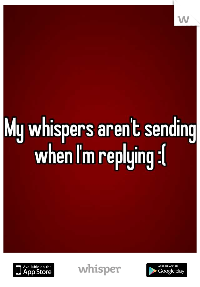 My whispers aren't sending when I'm replying :(