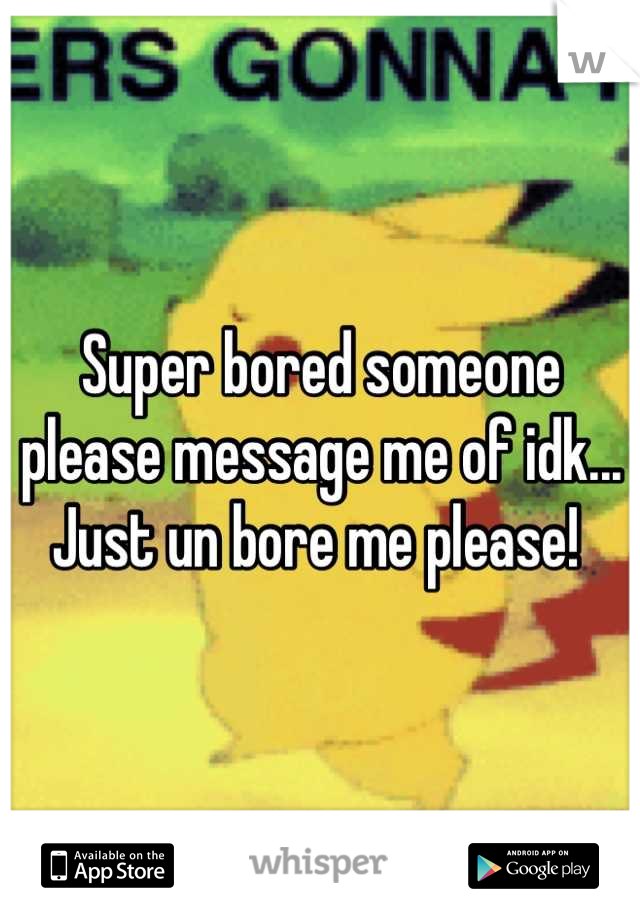 Super bored someone please message me of idk... Just un bore me please! 