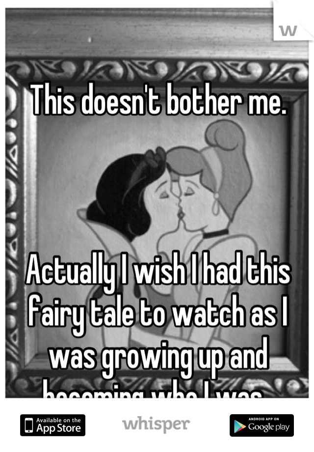This doesn't bother me. 



Actually I wish I had this fairy tale to watch as I was growing up and becoming who I was..