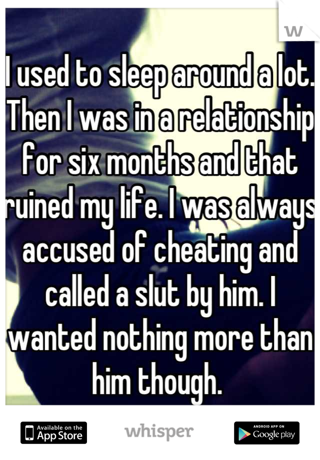 I used to sleep around a lot. Then I was in a relationship for six months and that ruined my life. I was always accused of cheating and called a slut by him. I wanted nothing more than him though. 