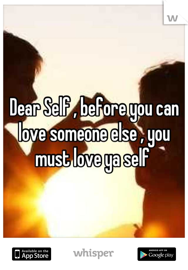 Dear Self , before you can love someone else , you must love ya self 
