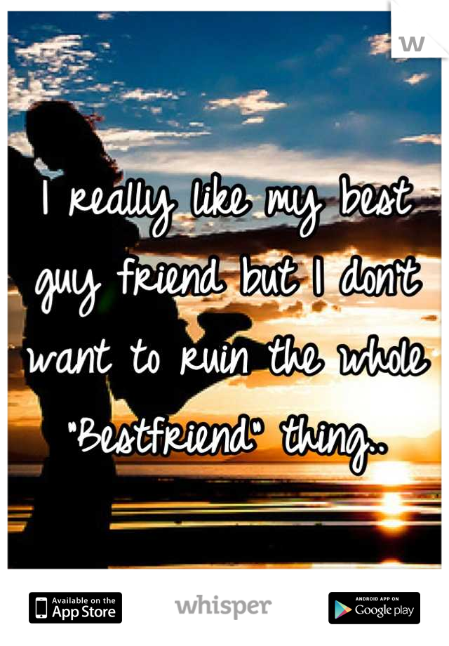 I really like my best guy friend but I don't want to ruin the whole "Bestfriend" thing..