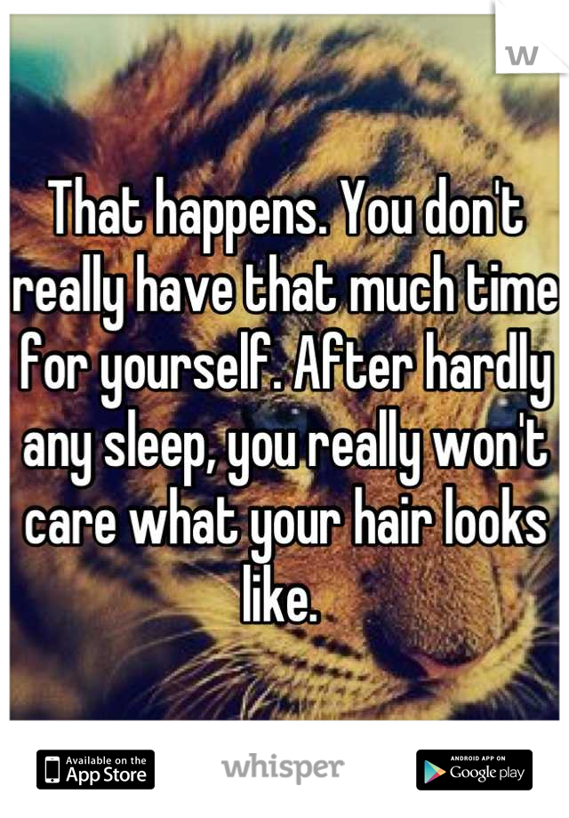 That happens. You don't really have that much time for yourself. After hardly any sleep, you really won't care what your hair looks like. 