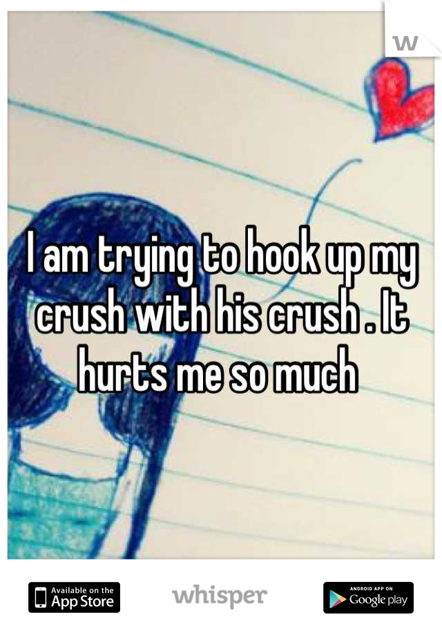 I am trying to hook up my crush with his crush . It hurts me so much 