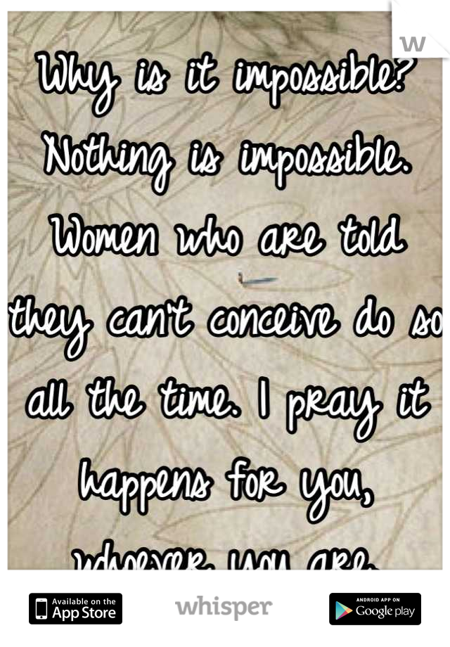 Why is it impossible? Nothing is impossible. Women who are told they can't conceive do so all the time. I pray it happens for you, whoever you are.