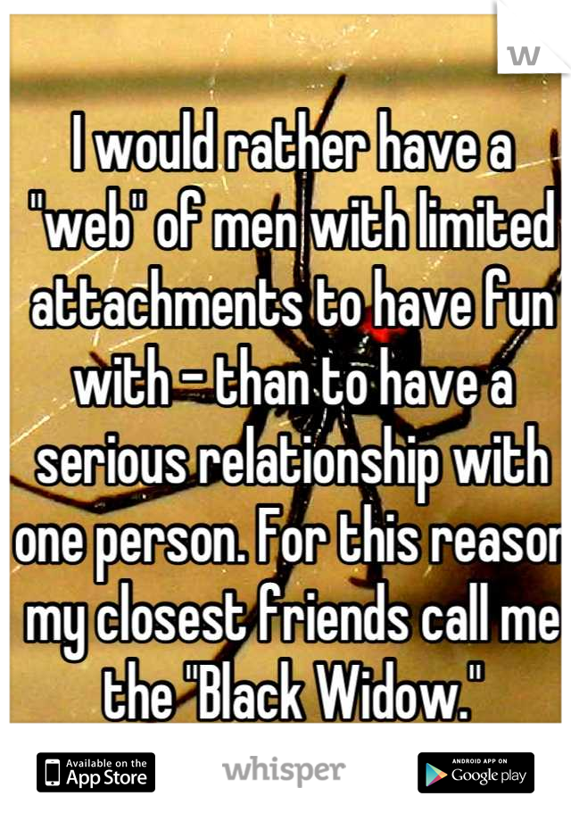 I would rather have a "web" of men with limited attachments to have fun with - than to have a serious relationship with one person. For this reason my closest friends call me the "Black Widow."