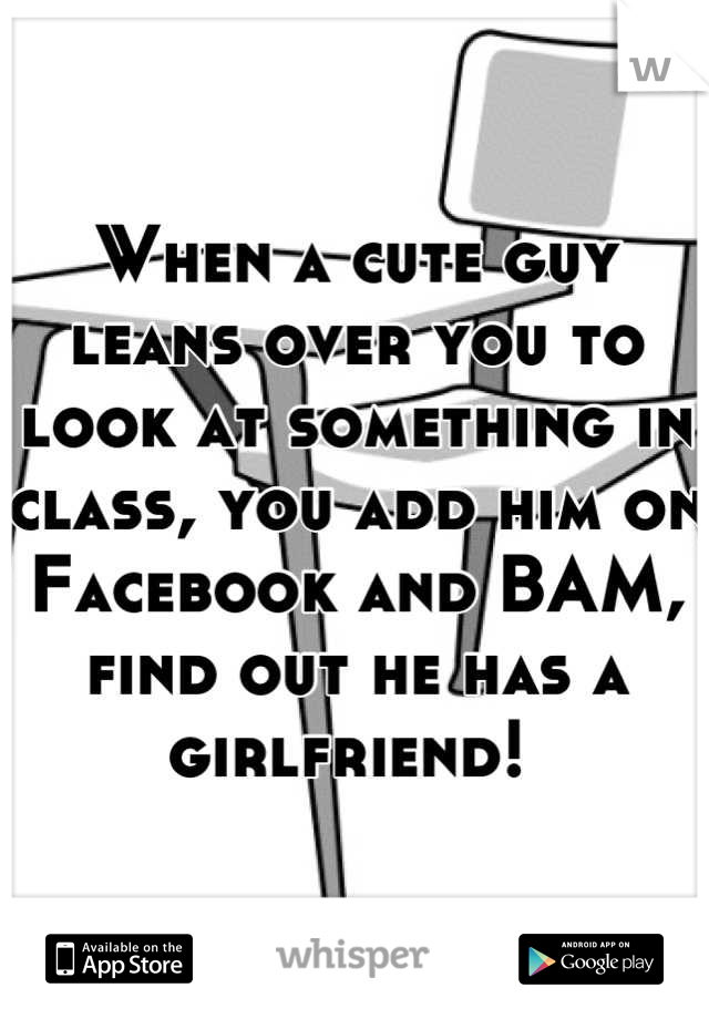 When a cute guy leans over you to look at something in class, you add him on Facebook and BAM, find out he has a girlfriend! 