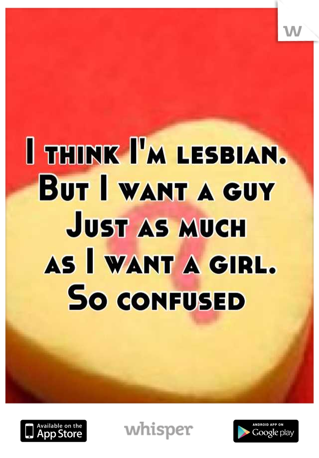 I think I'm lesbian. 
But I want a guy
Just as much
 as I want a girl.
So confused