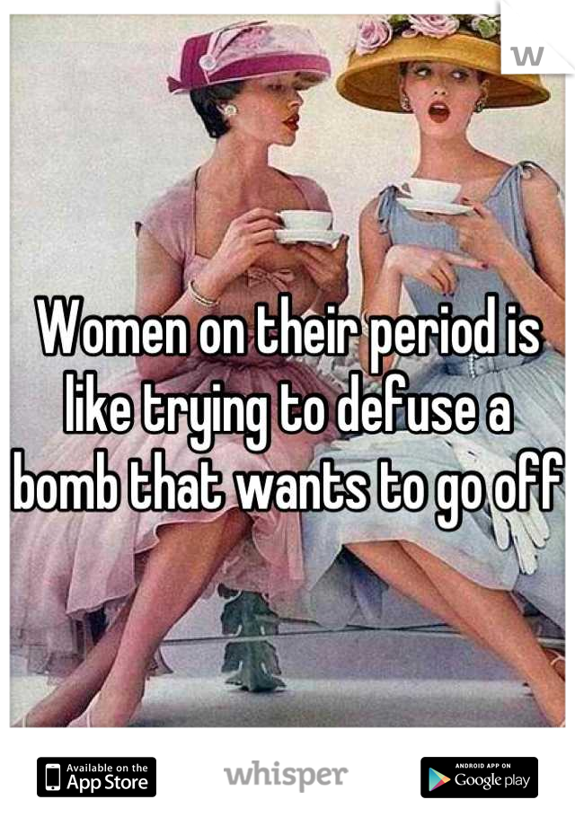 Women on their period is like trying to defuse a bomb that wants to go off
