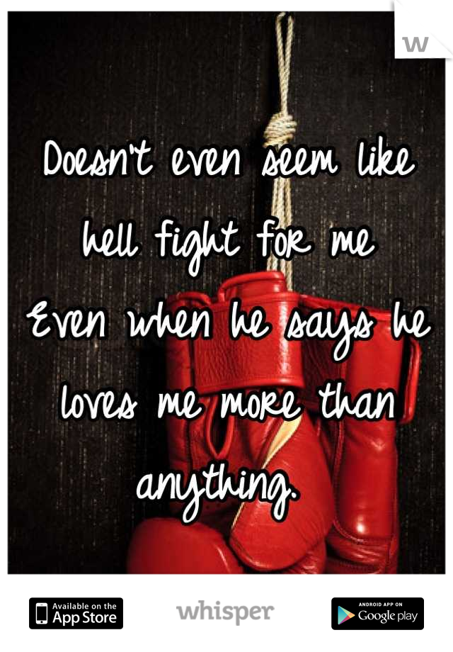 Doesn't even seem like hell fight for me
Even when he says he loves me more than anything. 