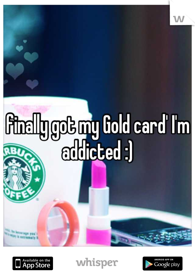finally got my Gold card' I'm addicted :)