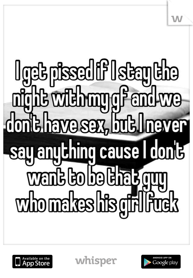 I get pissed if I stay the night with my gf and we don't have sex, but I never say anything cause I don't want to be that guy      who makes his girl fuck