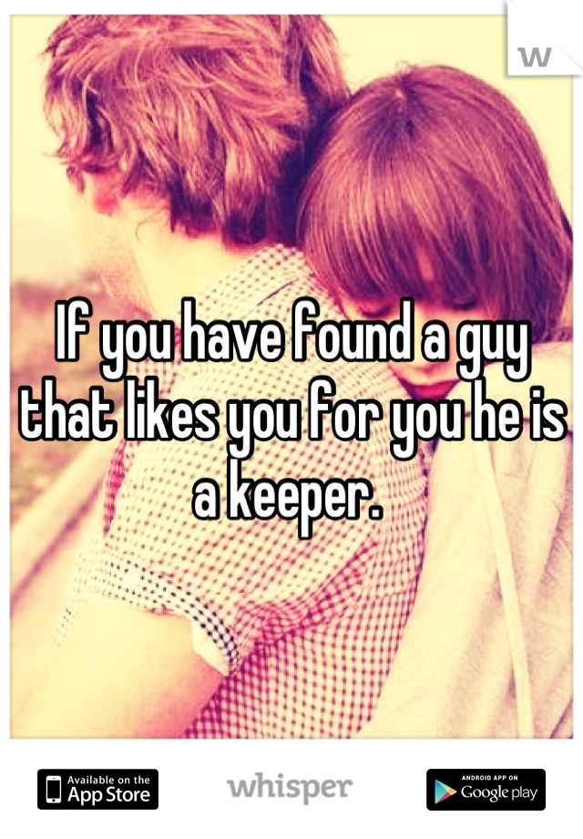 If you have found a guy that likes you for you he is a keeper. 