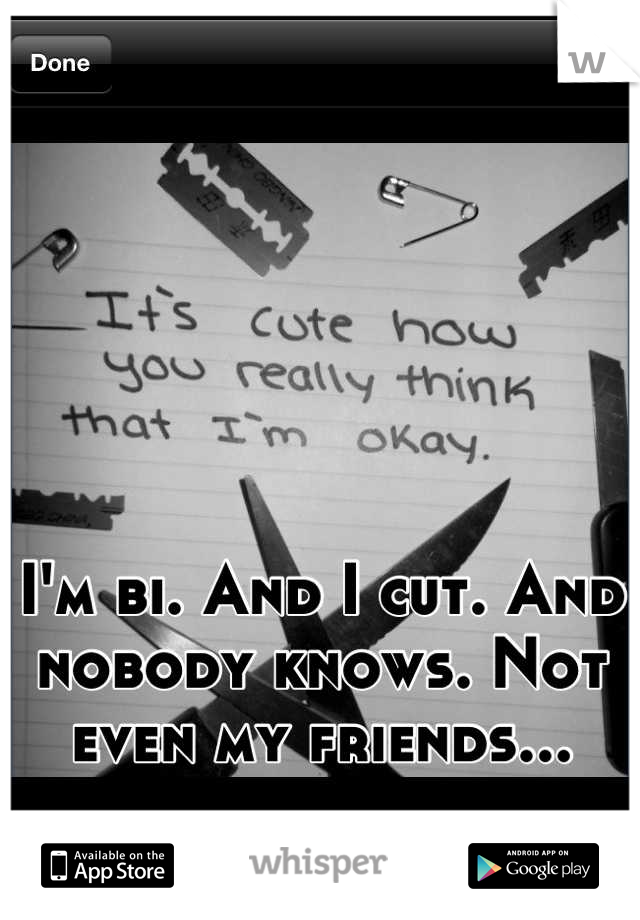 I'm bi. And I cut. And nobody knows. Not even my friends...