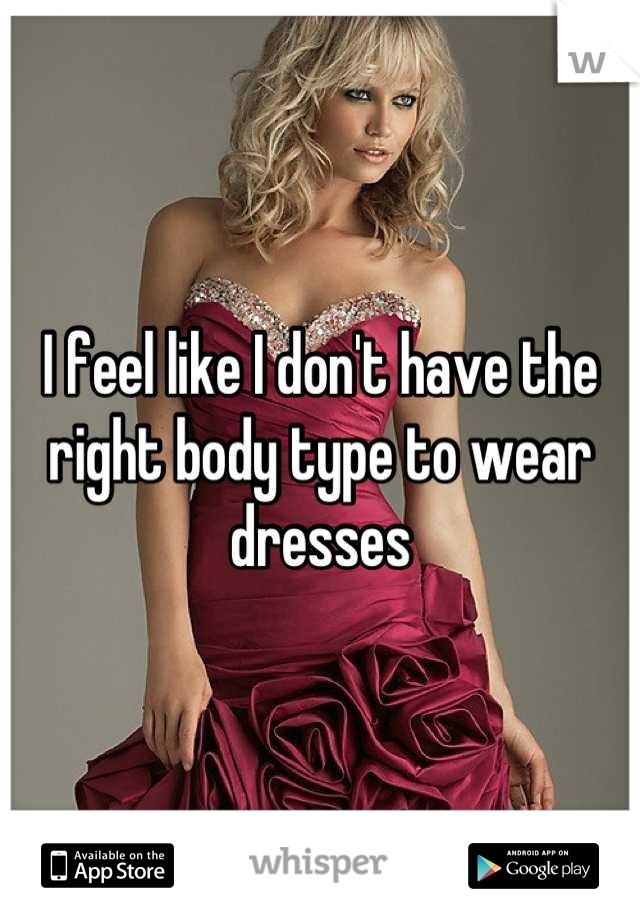 I feel like I don't have the right body type to wear dresses