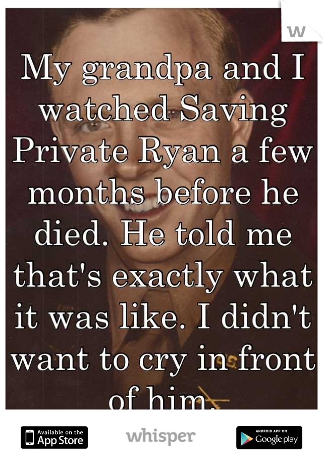 My grandpa and I watched Saving Private Ryan a few months before he died. He told me that's exactly what it was like. I didn't want to cry in front of him.