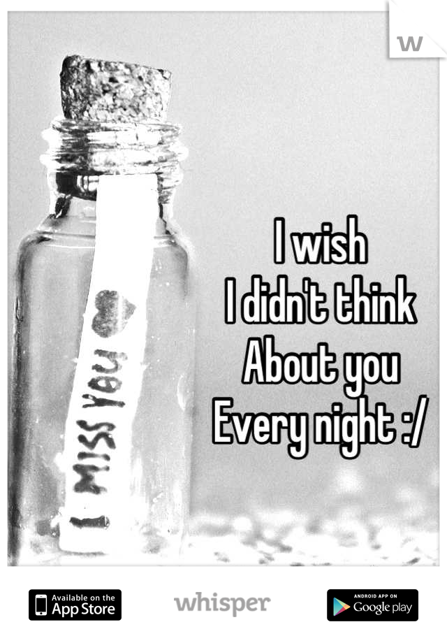 I wish
I didn't think
About you
Every night :/