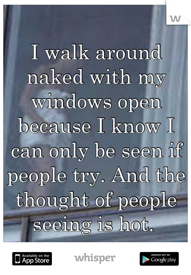 I walk around naked with my windows open because I know I can only be seen if people try. And the thought of people seeing is hot. 