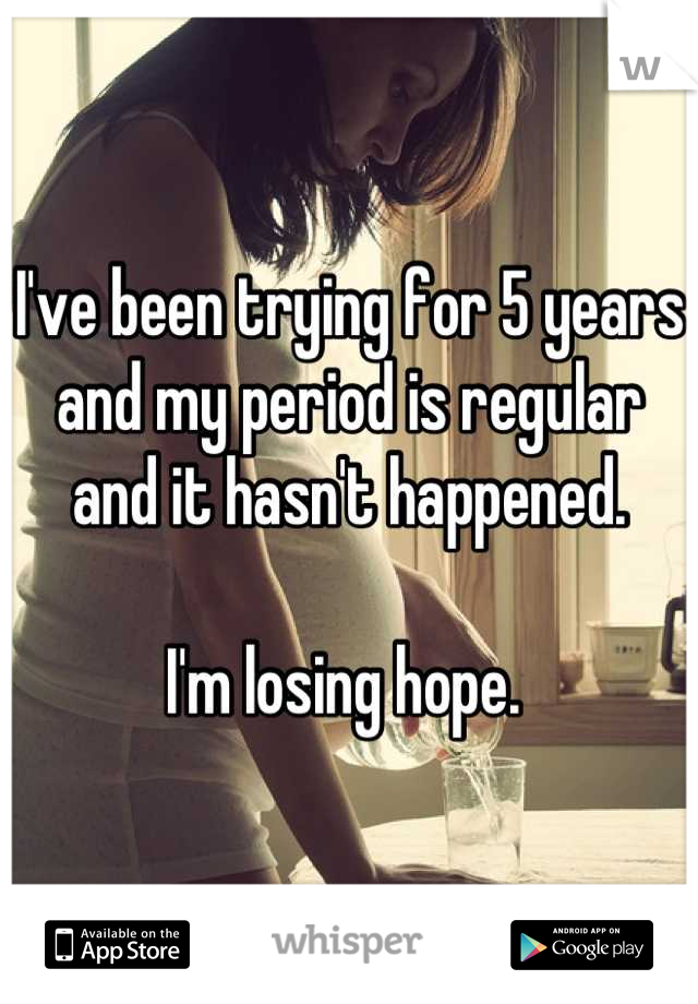 I've been trying for 5 years and my period is regular and it hasn't happened. 

I'm losing hope. 