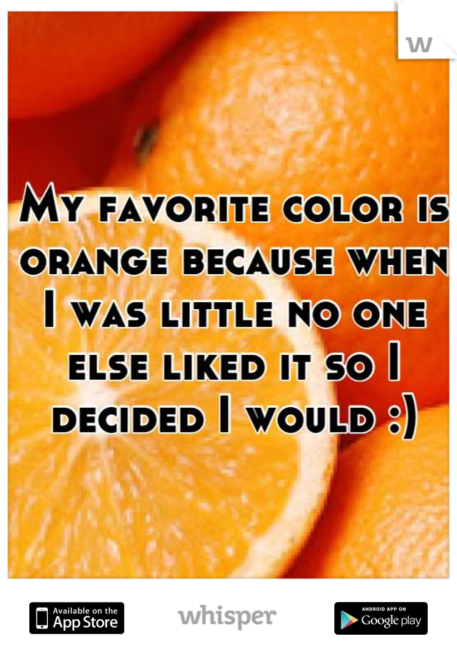My favorite color is orange because when I was little no one else liked it so I decided I would :)