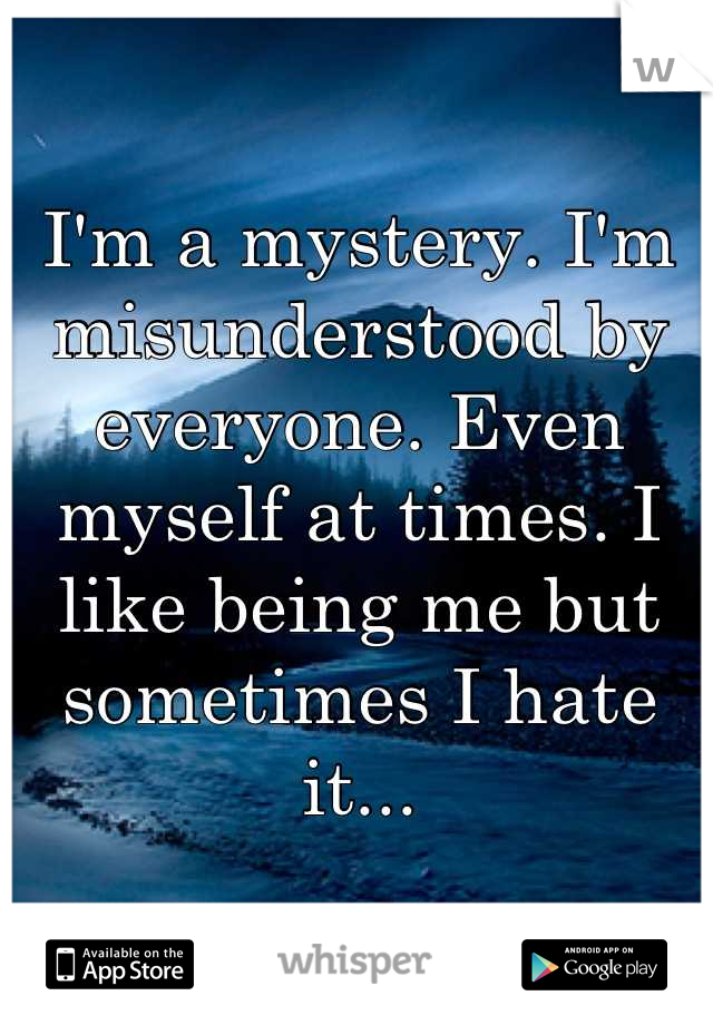 I'm a mystery. I'm misunderstood by everyone. Even myself at times. I like being me but sometimes I hate it...