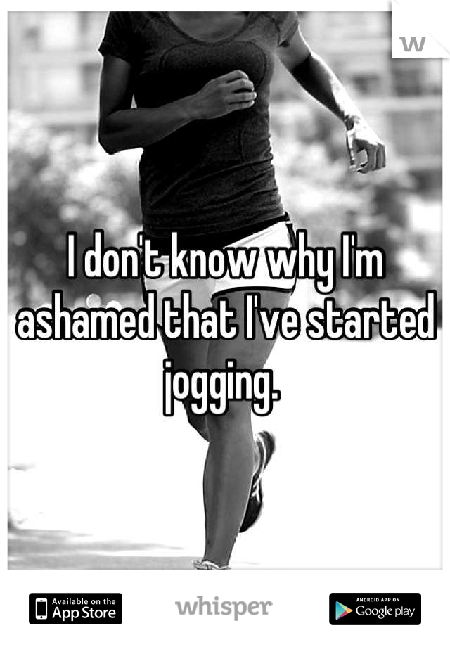 I don't know why I'm ashamed that I've started jogging. 