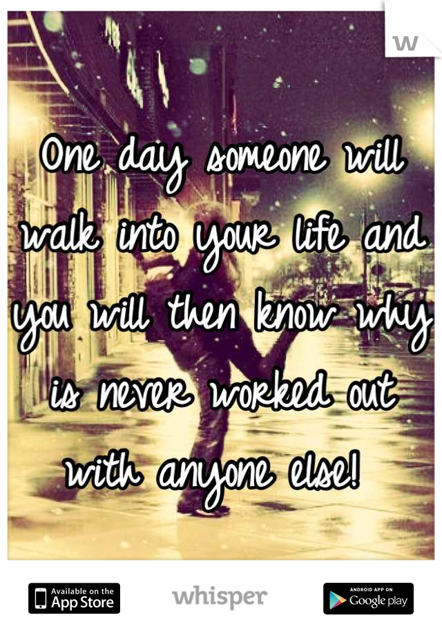 One day someone will walk into your life and you will then know why is never worked out with anyone else! 