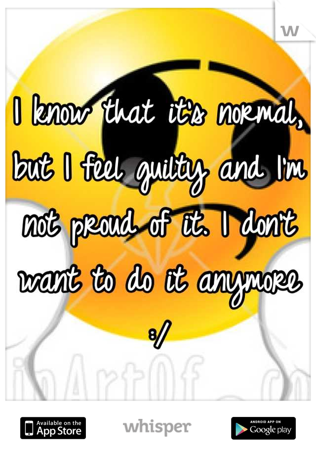 I know that it's normal, but I feel guilty and I'm not proud of it. I don't want to do it anymore :/