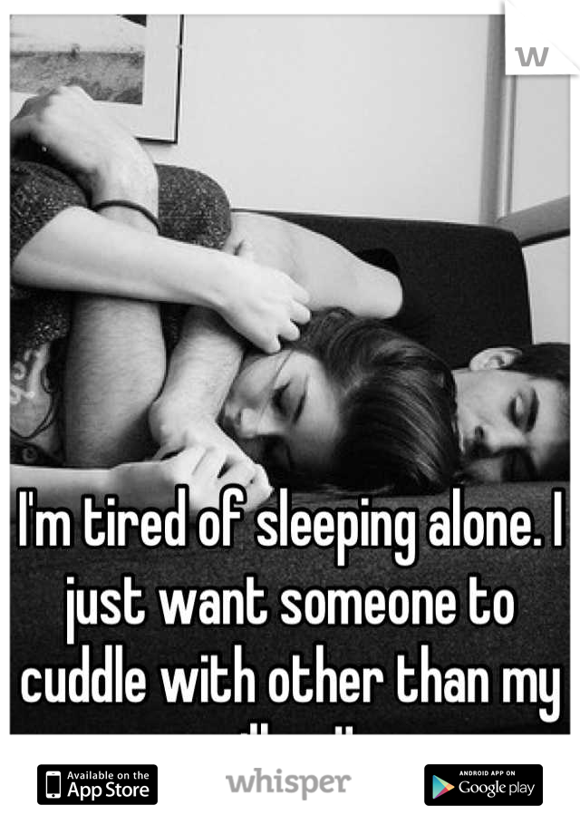 I'm tired of sleeping alone. I just want someone to cuddle with other than my pillow!! 