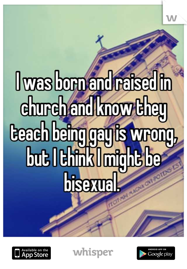 I was born and raised in church and know they teach being gay is wrong, but I think I might be bisexual. 