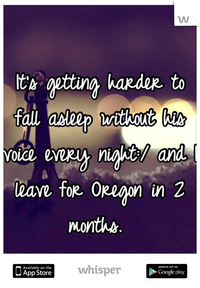 It's getting harder to fall asleep without his voice every night:/ and I leave for Oregon in 2 months. 