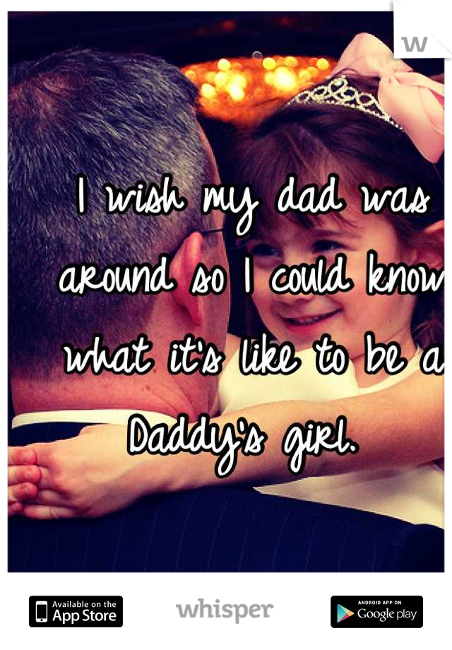 I wish my dad was around so I could know what it's like to be a Daddy's girl. 