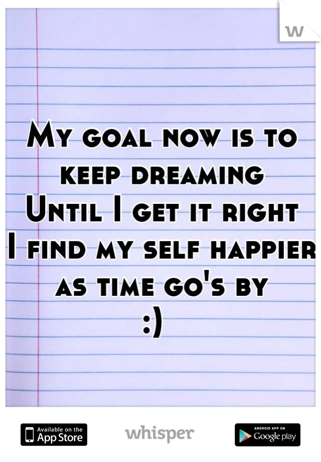 My goal now is to keep dreaming
Until I get it right
I find my self happier as time go's by 
:)  