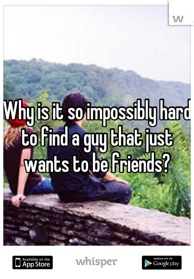 Why is it so impossibly hard to find a guy that just wants to be friends?