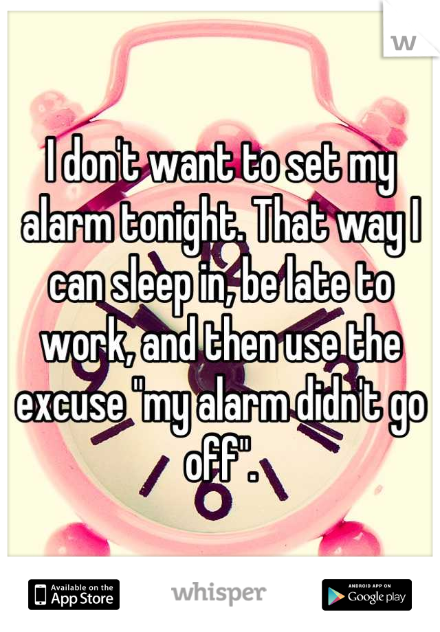 I don't want to set my alarm tonight. That way I can sleep in, be late to work, and then use the excuse "my alarm didn't go off".