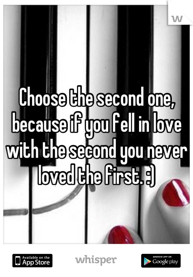 Choose the second one, because if you fell in love with the second you never loved the first. :)