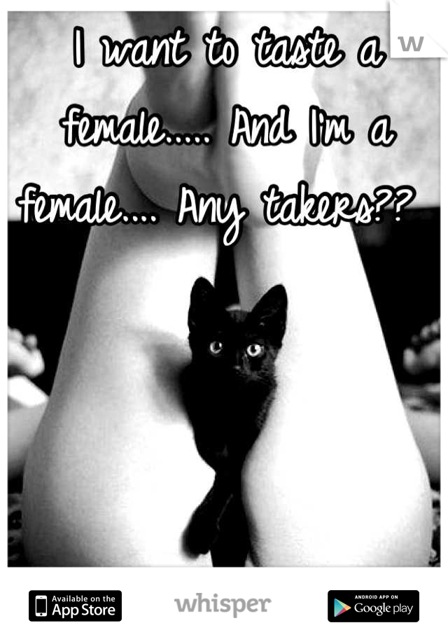 I want to taste a female..... And I'm a female.... Any takers?? 