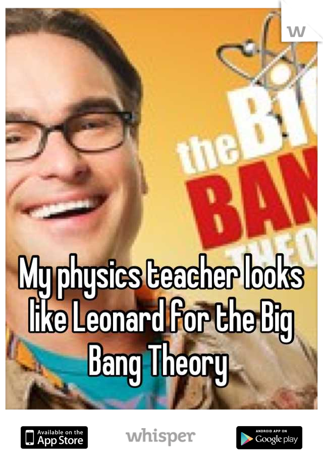 My physics teacher looks like Leonard for the Big Bang Theory 