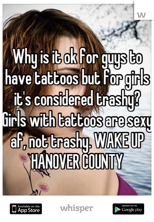 Why is it ok for guys to have tattoos but for girls it's considered trashy? 
Girls with tattoos are sexy af, not trashy. WAKE UP HANOVER COUNTY