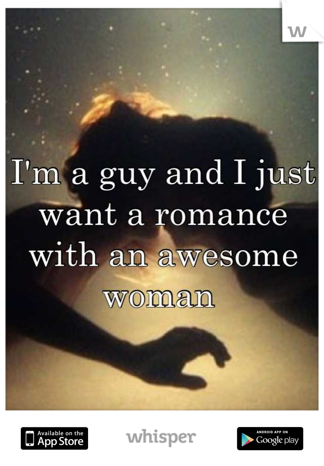 I'm a guy and I just want a romance with an awesome woman 