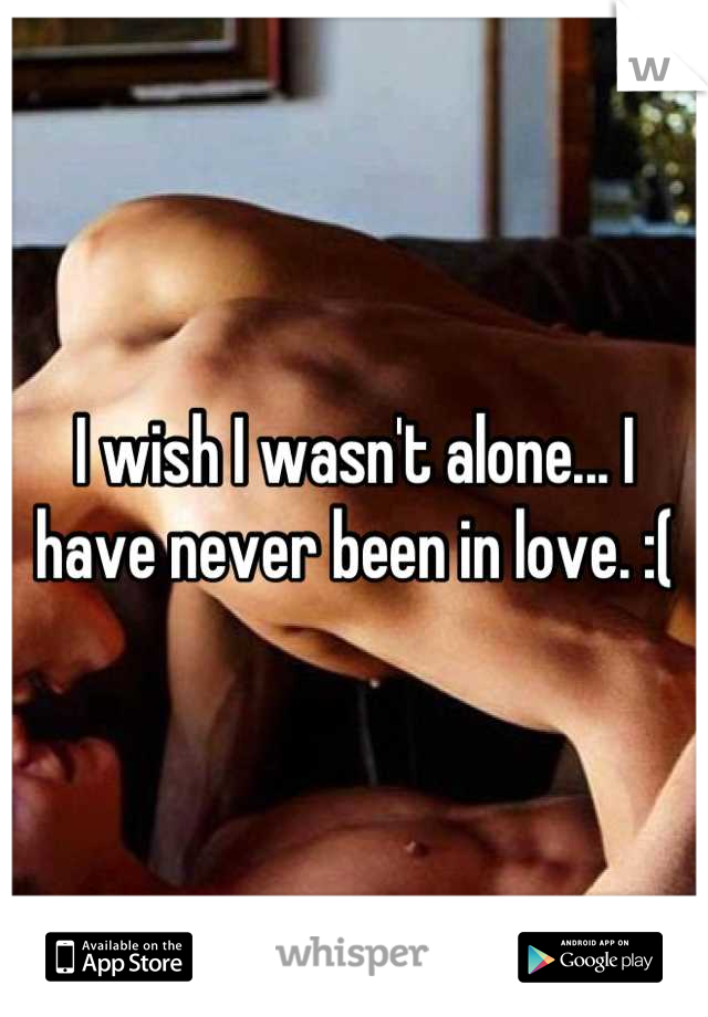 I wish I wasn't alone... I have never been in love. :(