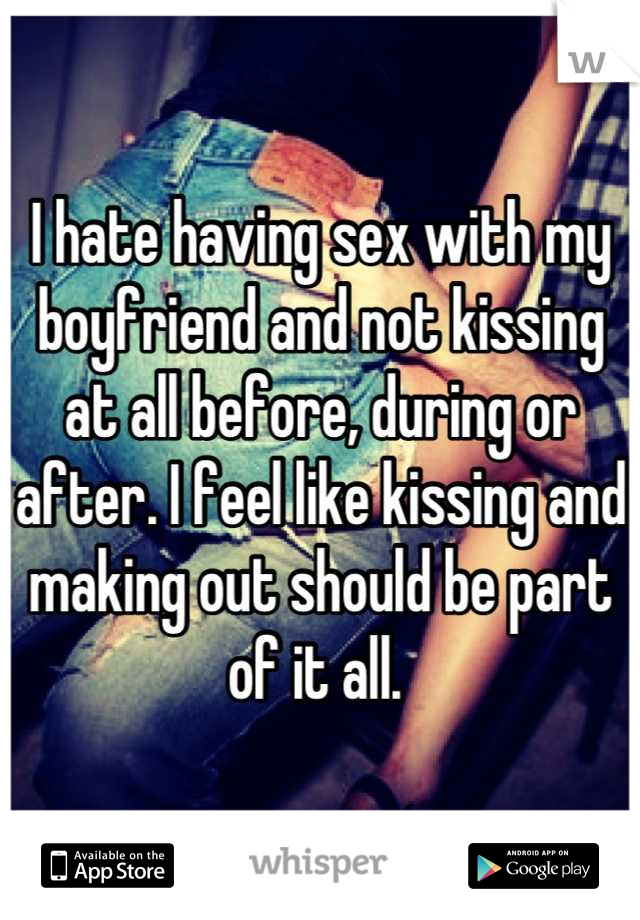 I hate having sex with my boyfriend and not kissing at all before, during or after. I feel like kissing and making out should be part of it all. 