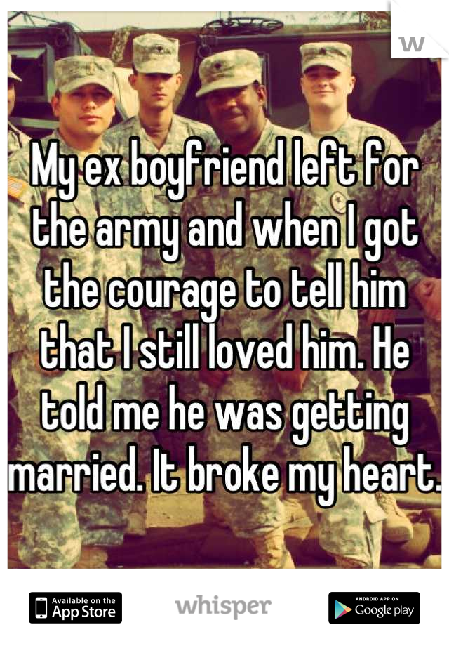 My ex boyfriend left for the army and when I got the courage to tell him that I still loved him. He told me he was getting married. It broke my heart. 