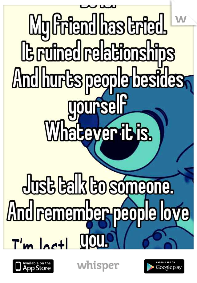 Do it. 
My friend has tried. 
It ruined relationships 
And hurts people besides yourself 
Whatever it is.

Just talk to someone. 
And remember people love you.  